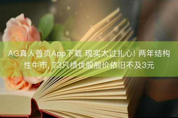 AG真人首页App下载 现实太过扎心! 两年结构性牛市， 73只绩优股股价依旧不及3元