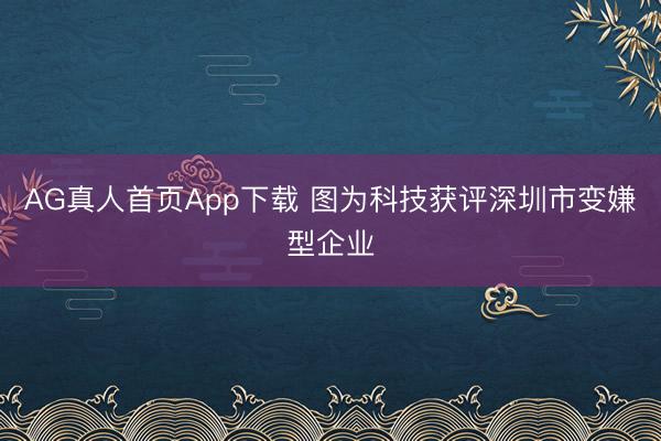 AG真人首页App下载 图为科技获评深圳市变嫌型企业