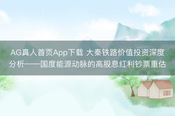 AG真人首页App下载 大秦铁路价值投资深度分析——国度能源动脉的高股息红利钞票重估