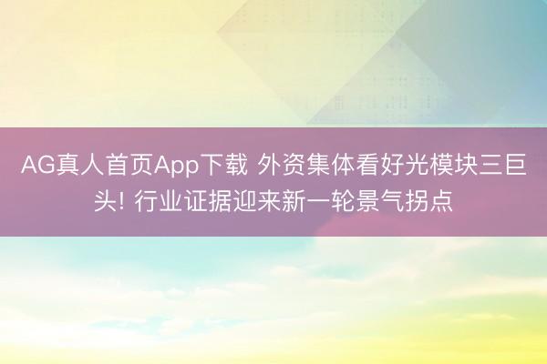 AG真人首页App下载 外资集体看好光模块三巨头! 行业证据迎来新一轮景气拐点