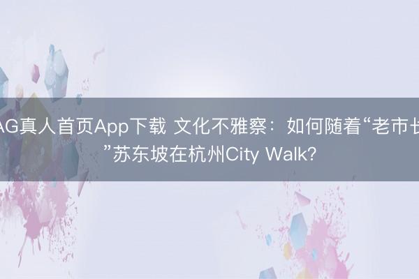 AG真人首页App下载 文化不雅察：如何随着“老市长”苏东坡在杭州City Walk？