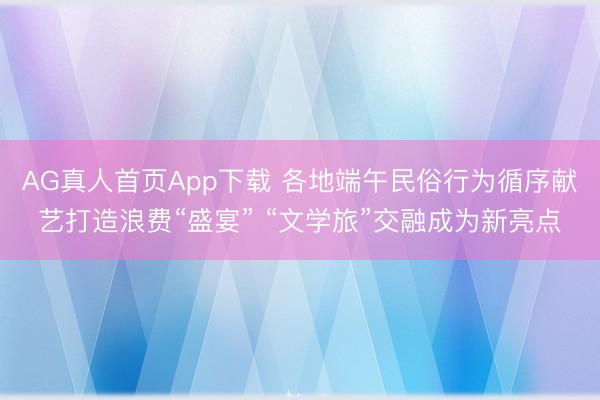 AG真人首页App下载 各地端午民俗行为循序献艺打造浪费“盛宴” “文学旅”交融成为新亮点