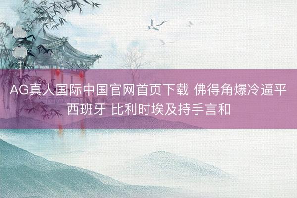 AG真人国际中国官网首页下载 佛得角爆冷逼平西班牙 比利时埃及持手言和