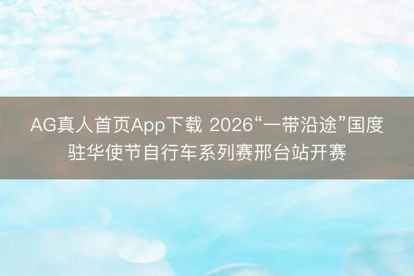 AG真人首页App下载 2026“一带沿途”国度驻华使节自行车系列赛邢台站开赛