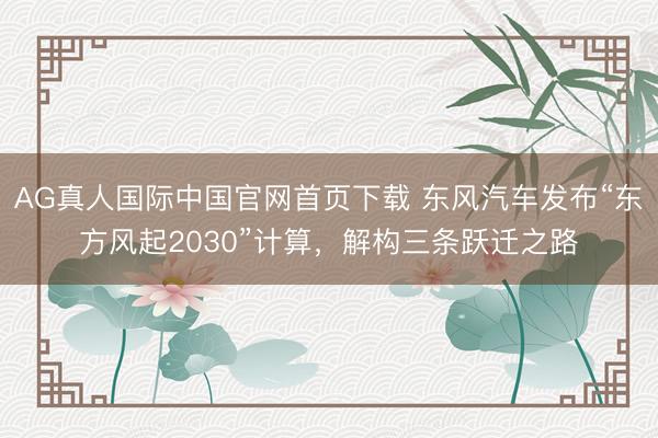 AG真人国际中国官网首页下载 东风汽车发布“东方风起2030”计算,解构三条跃迁之路