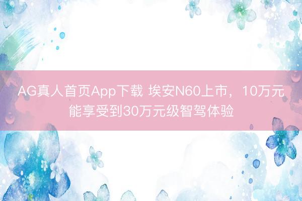 AG真人首页App下载 埃安N60上市，10万元能享受到30万元级智驾体验