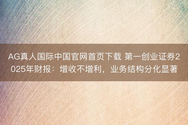 AG真人国际中国官网首页下载 第一创业证券2025年财报：增收不增利，业务结构分化显著
