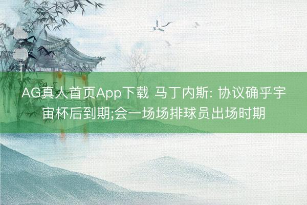 AG真人首页App下载 马丁内斯: 协议确乎宇宙杯后到期;会一场场排球员出场时期