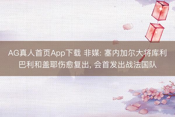 AG真人首页App下载 非媒: 塞内加尔大将库利巴利和盖耶伤愈复出， 会首发出战法国队