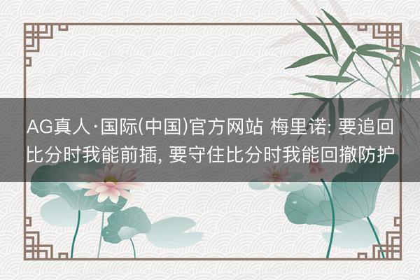 AG真人·国际(中国)官方网站 梅里诺: 要追回比分时我能前插， 要守住比分时我能回撤防护