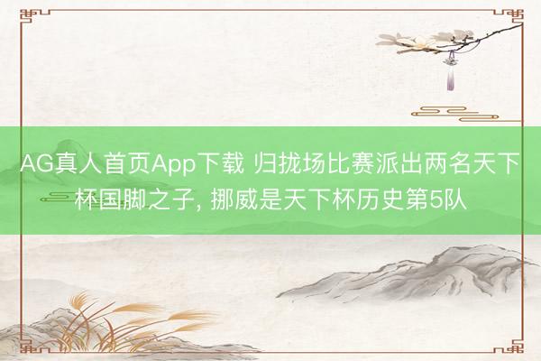 AG真人首页App下载 归拢场比赛派出两名天下杯国脚之子， 挪威是天下杯历史第5队