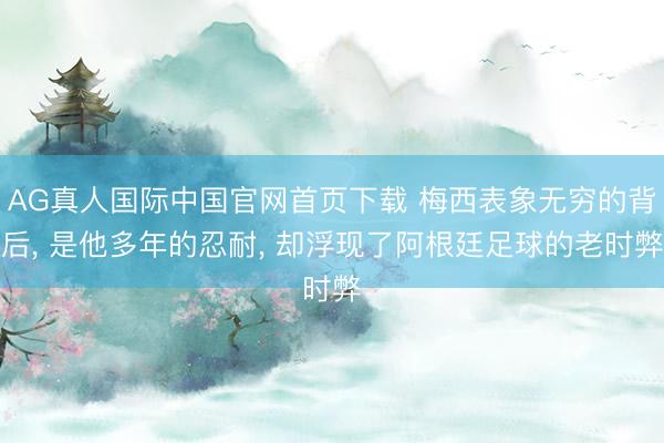 AG真人国际中国官网首页下载 梅西表象无穷的背后， 是他多年的忍耐， 却浮现了阿根廷足球的老时弊