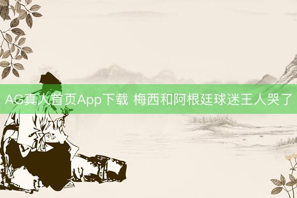 AG真人首页App下载 梅西和阿根廷球迷王人哭了