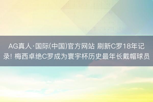 AG真人·国际(中国)官方网站 刷新C罗18年记录! 梅西卓绝C罗成为寰宇杯历史最年长戴帽球员
