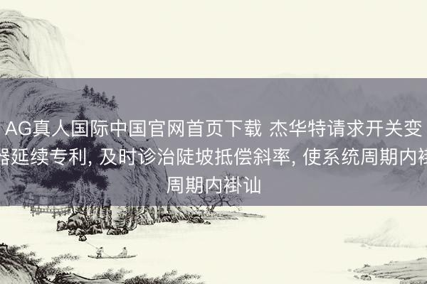 AG真人国际中国官网首页下载 杰华特请求开关变换器延续专利， 及时诊治陡坡抵偿斜率， 使系统周期内褂讪