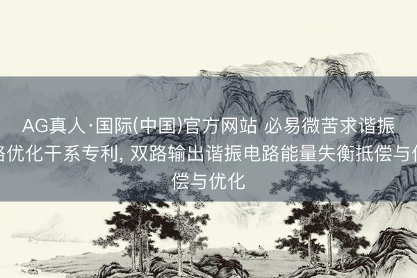 AG真人·国际(中国)官方网站 必易微苦求谐振电路优化干系专利， 双路输出谐振电路能量失衡抵偿与优化