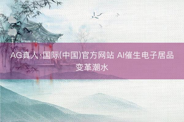 AG真人·国际(中国)官方网站 AI催生电子居品变革潮水