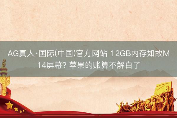AG真人·国际(中国)官方网站 12GB内存如故M14屏幕? 苹果的账算不解白了