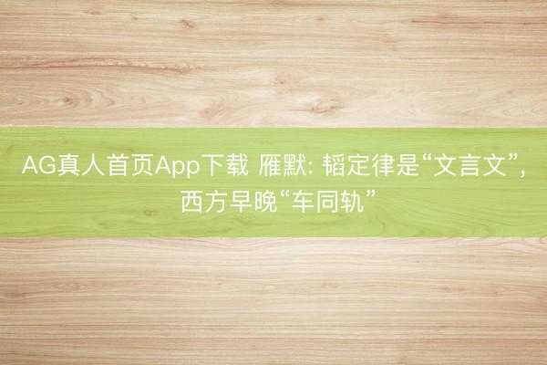 AG真人首页App下载 雁默: 韬定律是“文言文”， 西方早晚“车同轨”