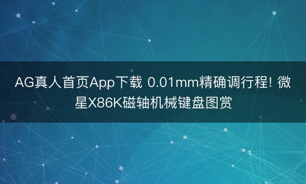 AG真人首页App下载 0.01mm精确调行程! 微星X86K磁轴机械键盘图赏