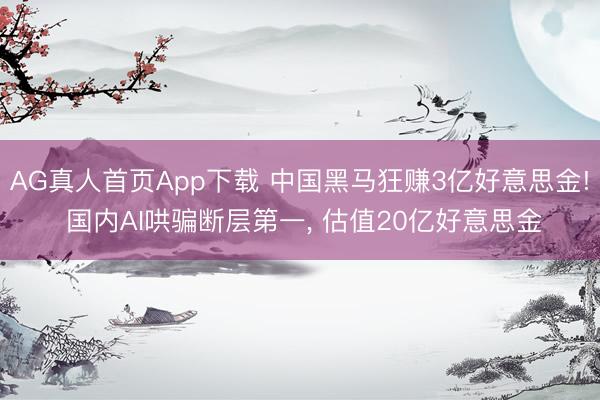 AG真人首页App下载 中国黑马狂赚3亿好意思金! 国内AI哄骗断层第一， 估值20亿好意思金