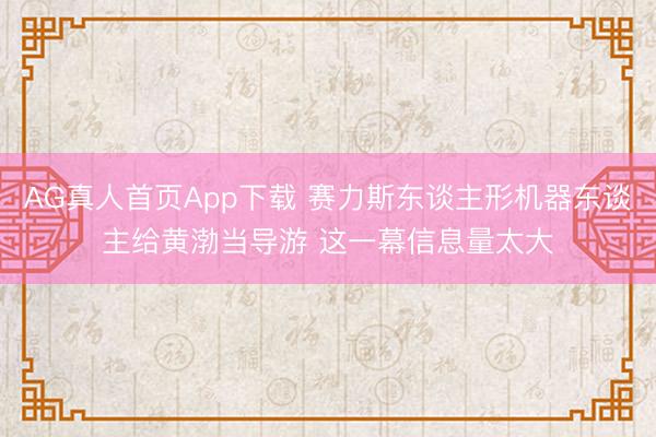 AG真人首页App下载 赛力斯东谈主形机器东谈主给黄渤当导游 这一幕信息量太大