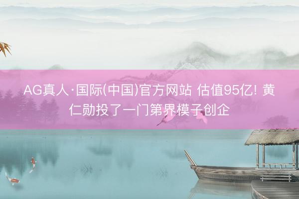 AG真人·国际(中国)官方网站 估值95亿! 黄仁勋投了一门第界模子创企
