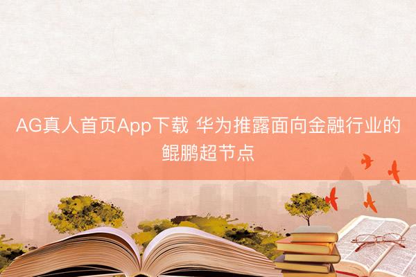AG真人首页App下载 华为推露面向金融行业的鲲鹏超节点
