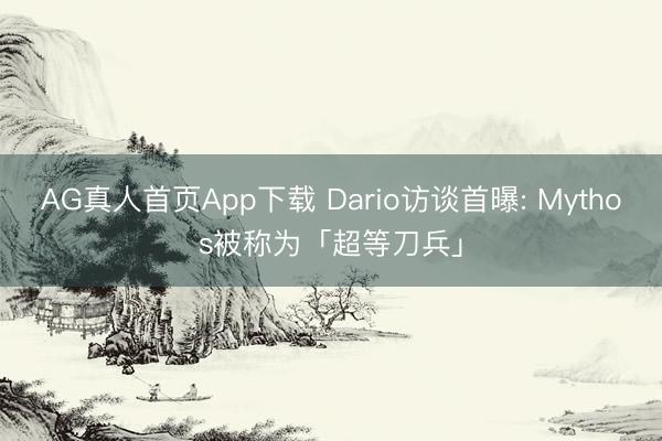 AG真人首页App下载 Dario访谈首曝: Mythos被称为「超等刀兵」