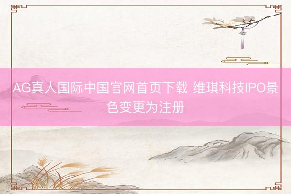 AG真人国际中国官网首页下载 维琪科技IPO景色变更为注册