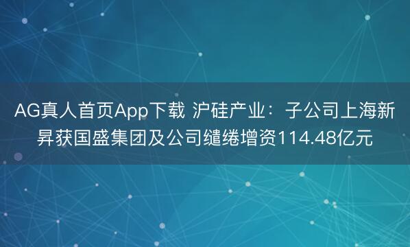 AG真人首页App下载 沪硅产业:子公司上海新昇获国盛集团及公司缱绻增资114.48亿元
